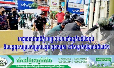 អាជ្ញាធររាជធានីភ្នំពេញ ចុះដករបាំងថ្មតំបន់បិទខ្ទប់ និងបន្ដចុះសម្របសម្រួលបន្ទប់ ជូនកម្មករ នៅសង្កាត់ស្ទឹងមានជ័យទី១