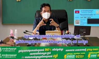 សូមដាក់ប័ណ្ណចាក់វ៉ាក់សាំងបង្ការជំងឺកូវីដ-១៩ ឬលិខិតបញ្ជាក់ការចាក់វ៉ាក់សាំងបង្ការជំងឺកូវីដ-១៩ តាមខ្លួន រាល់ពេលចេញ-ចូលគ្រឹះស្ថានសិក្សា ផ្សារ និងទីតាំងអាជីវកម្មដ្ឋាននានា ក្នុងរាជធានីភ្នំពេញ