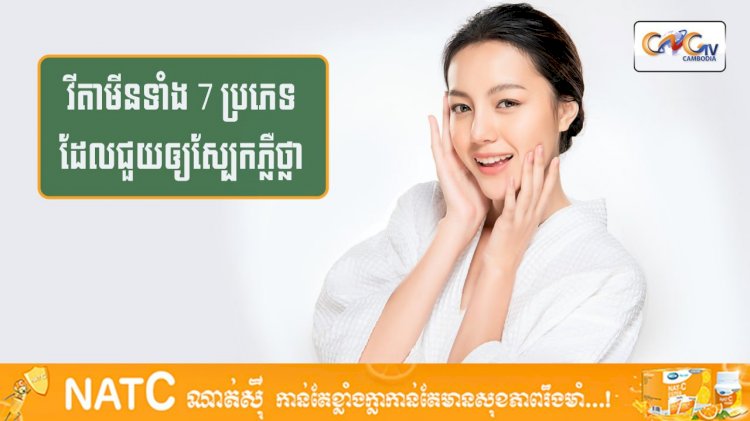 [វីដេអូ] #Ep.114 ប្រធានបទ៖​ វីតាមីនទាំង 7 ប្រភេទដែលជួយឲ្យស្បែកភ្លឺថ្លា