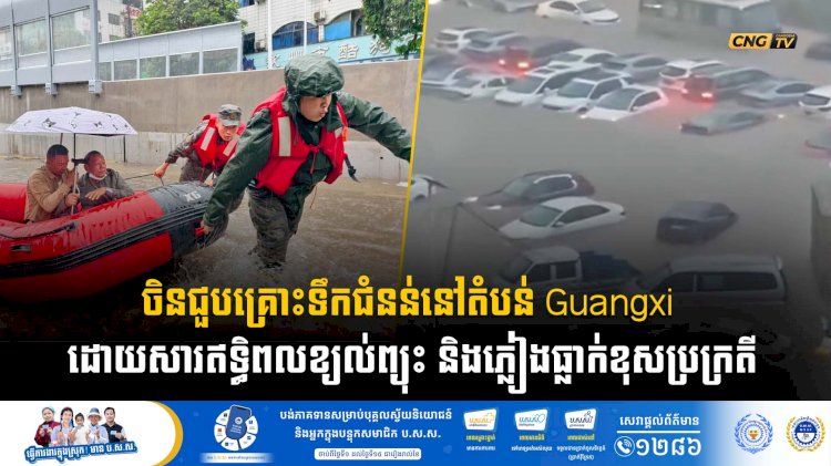 ចិនជួបគ្រោះទឹកជំនន់នៅតំបន់ Guangxi ដោយសារឥទ្ធិពលខ្យល់ព្យុះ និងភ្លៀងធ្លាក់ខុសប្រក្រតី