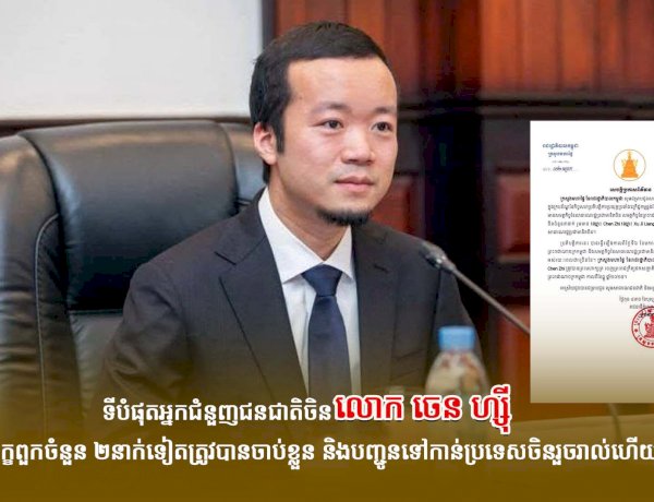 ទីបំផុតអ្នកជំនួញជនជាតិចិនលោក ចេន ហ្ស៊ី និងបក្ខពួកចំនួន ២នាក់ទៀតត្រូវបានចាប់ខ្លួន និងបញ្ជូនទៅកាន់ប្រទេសចិនរួចរាល់ហើយ