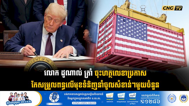 លោក ដូណាល់ ត្រាំ ចុះហត្ថលេខាប្រកាសកែសម្រួលពន្ធលើមុខទំនិញនាំចូលសំខាន់ៗមួយចំនួន