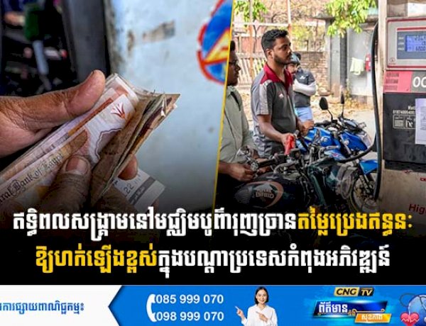 ឥទ្ធិពលសង្គ្រាមនៅមជ្ឈិមបូព៌ា រុញច្រានតម្លៃប្រេងឥន្ធនៈឱ្យហក់ឡើងខ្ពស់ ក្នុងបណ្តាប្រទេសកំពុងអភិវឌ្ឍន៍