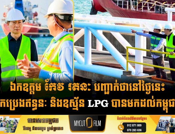 ឯកឧត្តម កែវ រតនៈ បញ្ជាក់ថានៅថ្ងៃនេះ នាវាដឹកប្រេងឥន្ធនៈ និងឧស្ម័ន LPG បានមកដល់កម្ពុជាហើយ