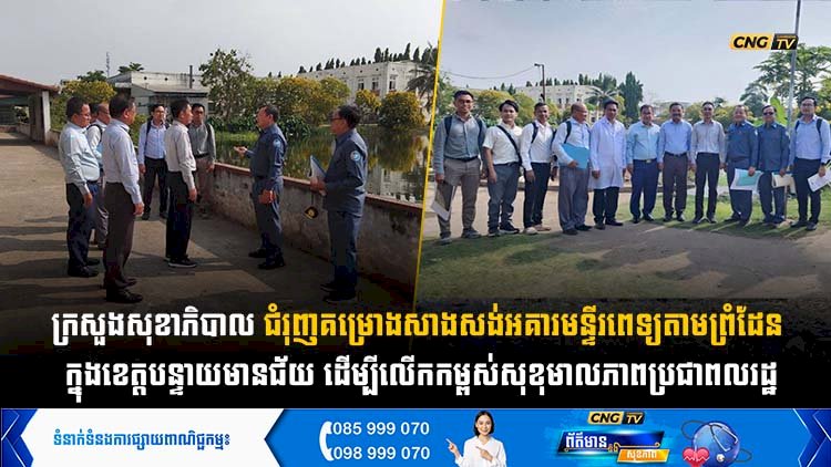 ក្រសួងសុខាភិបាល ជំរុញគម្រោងសាងសង់អគារមន្ទីរពេទ្យតាមព្រំដែន ក្នុងខេត្តបន្ទាយមានជ័យ ដើម្បីលើកកម្ពស់សុខុមាលភាពប្រជាពលរដ្ឋ