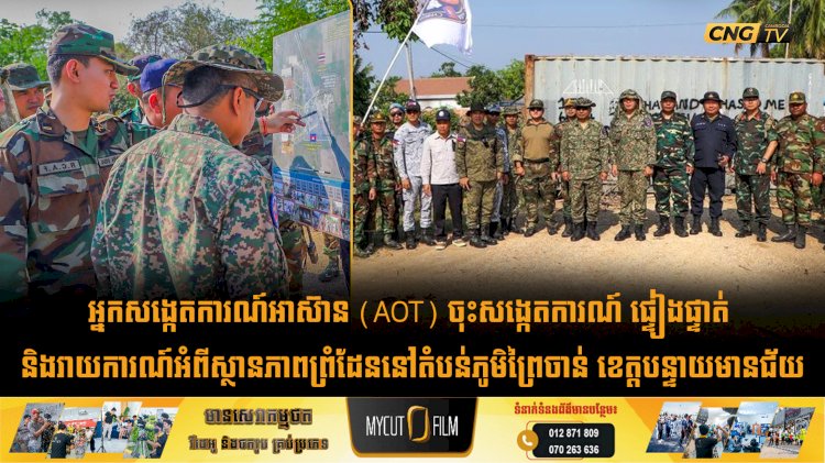អ្នកសង្កេតការណ៍អាស៊ាន (AOT) ចុះសង្កេតការណ៍ ផ្ទៀងផ្ទាត់ និងរាយការណ៍អំពីស្ថានភាពព្រំដែននៅតំបន់ភូមិព្រៃចាន់ ខេត្តបន្ទាយមានជ័យ