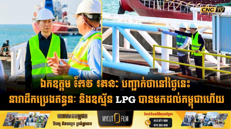 ឯកឧត្តម កែវ រតនៈ បញ្ជាក់ថានៅថ្ងៃនេះ នាវាដឹកប្រេងឥន្ធនៈ និងឧស្ម័ន LPG បានមកដល់កម្ពុជាហើយ