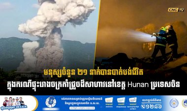 មនុស្សចំនួន ២១ នាក់បានបាត់បង់ជីវិតក្នុងករណីផ្ទុះរោងចក្រកាំជ្រួចដ៏សាហាវនៅខេត្ត Hunan ប្រទេសចិន