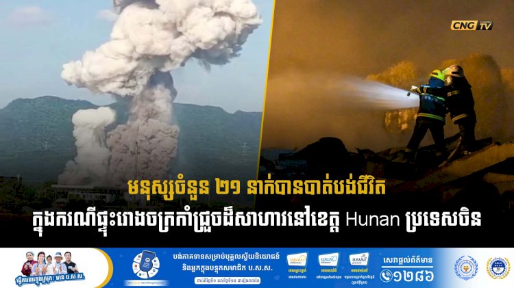 មនុស្សចំនួន ២១ នាក់បានបាត់បង់ជីវិតក្នុងករណីផ្ទុះរោងចក្រកាំជ្រួចដ៏សាហាវនៅខេត្ត Hunan ប្រទេសចិន
