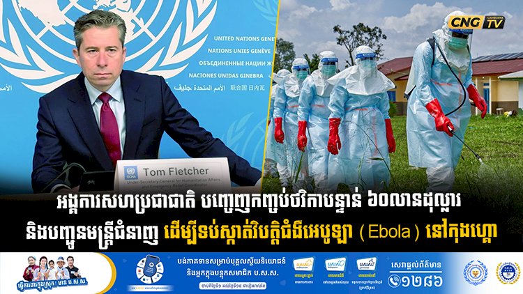 អង្គការសហប្រជាជាតិ បញ្ចេញកញ្ចប់ថវិកាបន្ទាន់ ៦០លានដុល្លារ និងបញ្ជូនមន្ត្រីជំនាញ ដើម្បីទប់ស្កាត់វិបត្តិជំងឺអេបូឡា (Ebola) នៅកុងហ្គោ